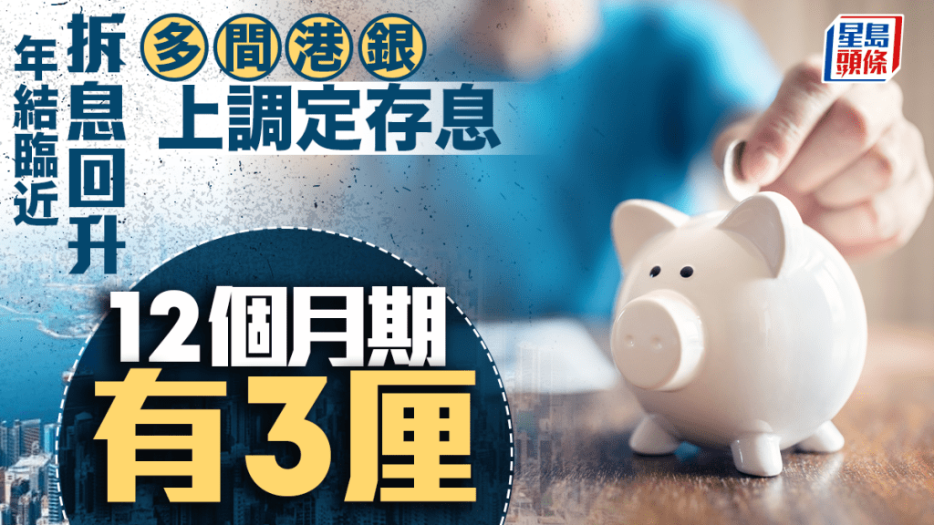 定存攻略｜年結臨近 拆息回升 多間港銀上調定存息 12個月期有3厘