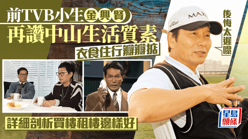 前TVB小生金興賢再讚中山生活質素：後悔太遲嚟  衣食住行瓣瓣掂  詳細剖析買樓租樓邊樣好
