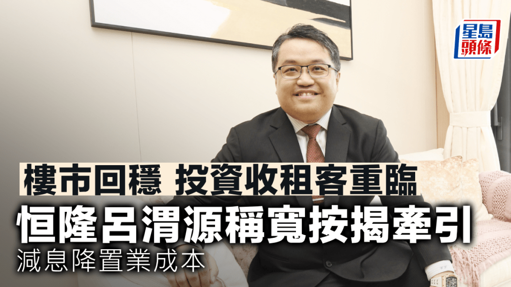 樓市回穩 投資收租客重臨 恒隆呂渭源稱寬按揭牽引 減息降置業成本