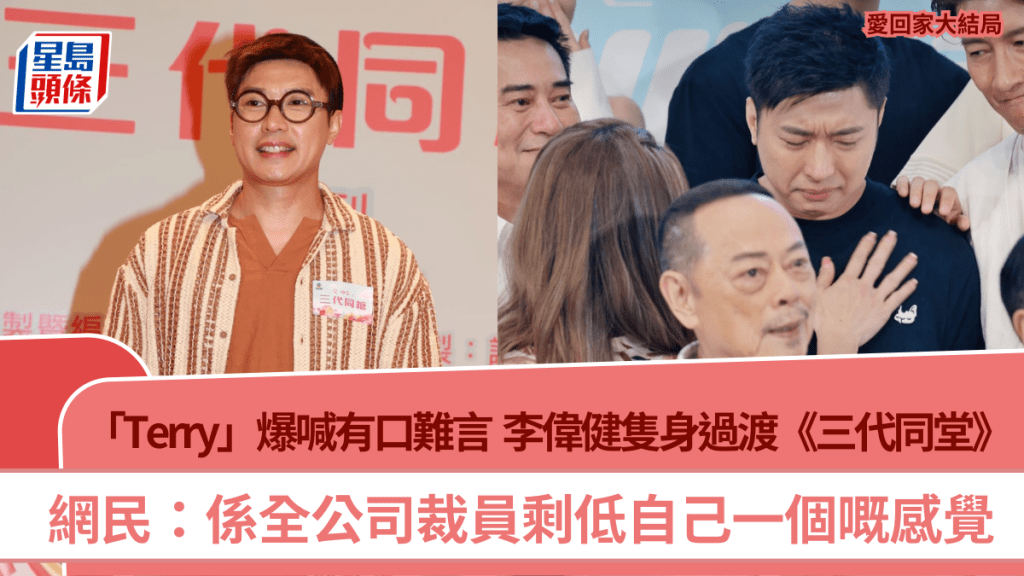 愛回家大結局丨「Terry」爆喊有口難言  李偉健隻身過渡《三代同堂》 網民：裁員剩低自己