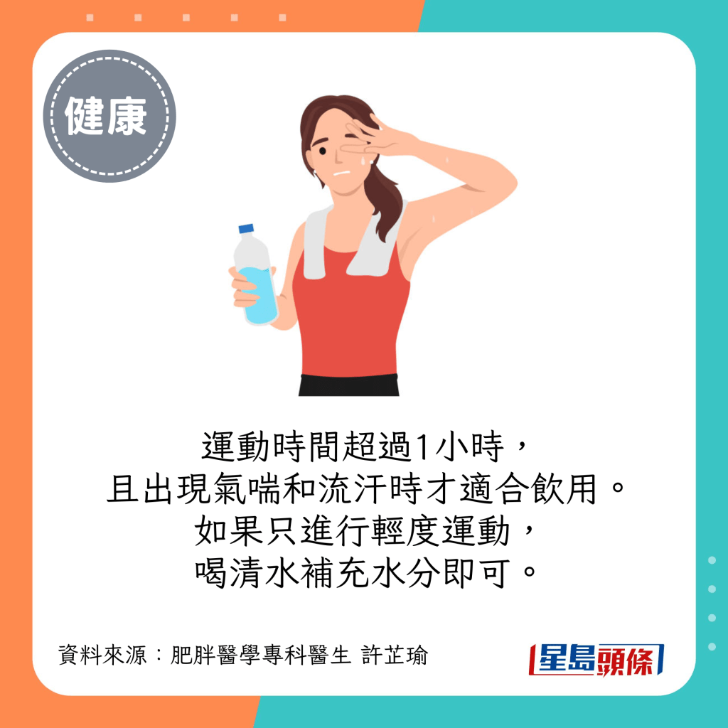 運動時間超過1小時，而且出現氣喘和流汗時才適合飲用。如果只進行輕度運動，喝清水補充水分即可。