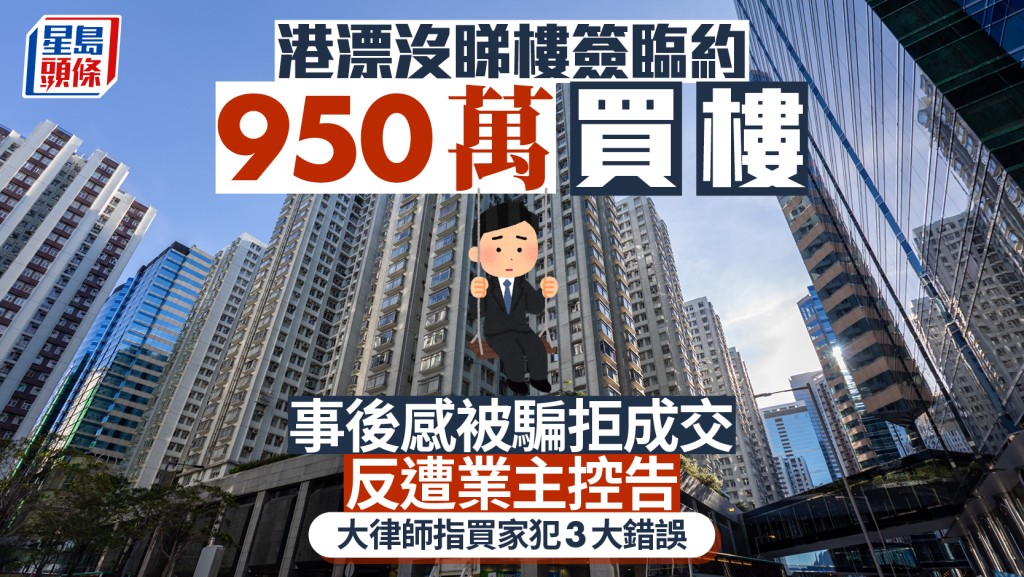 港漂沒睇樓簽臨約950萬買樓 事後感被騙拒成交 反遭業主控告 大律師指買家犯3大錯誤