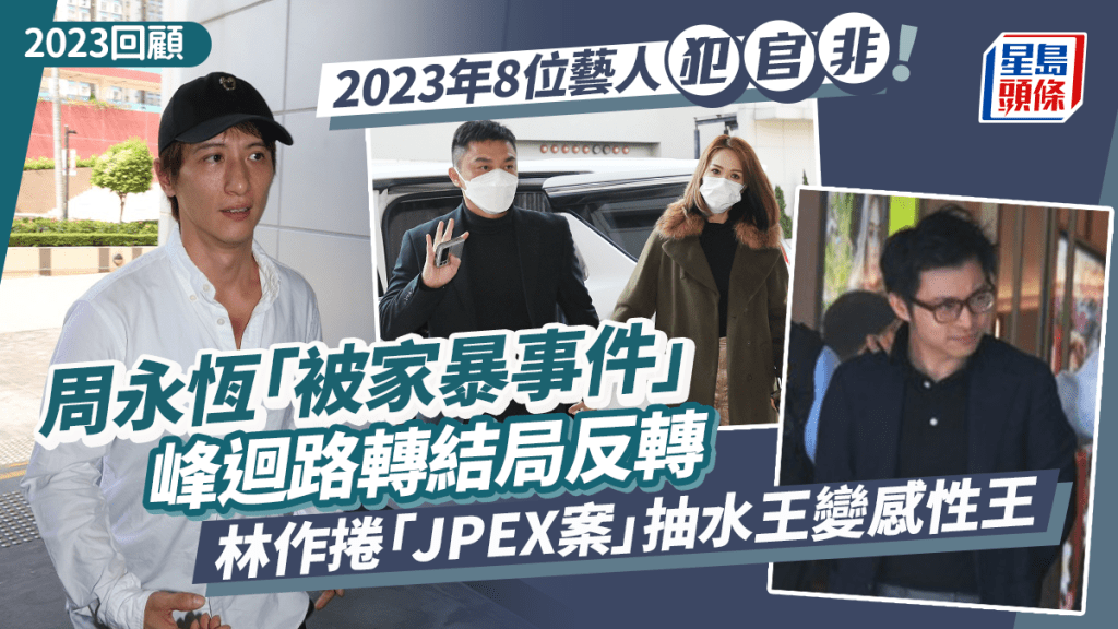 2023回顧丨8位藝人犯官非！周永恆「被家暴事件」峰迴路轉結局反轉 林作捲「JPEX案」抽水王突變感性王