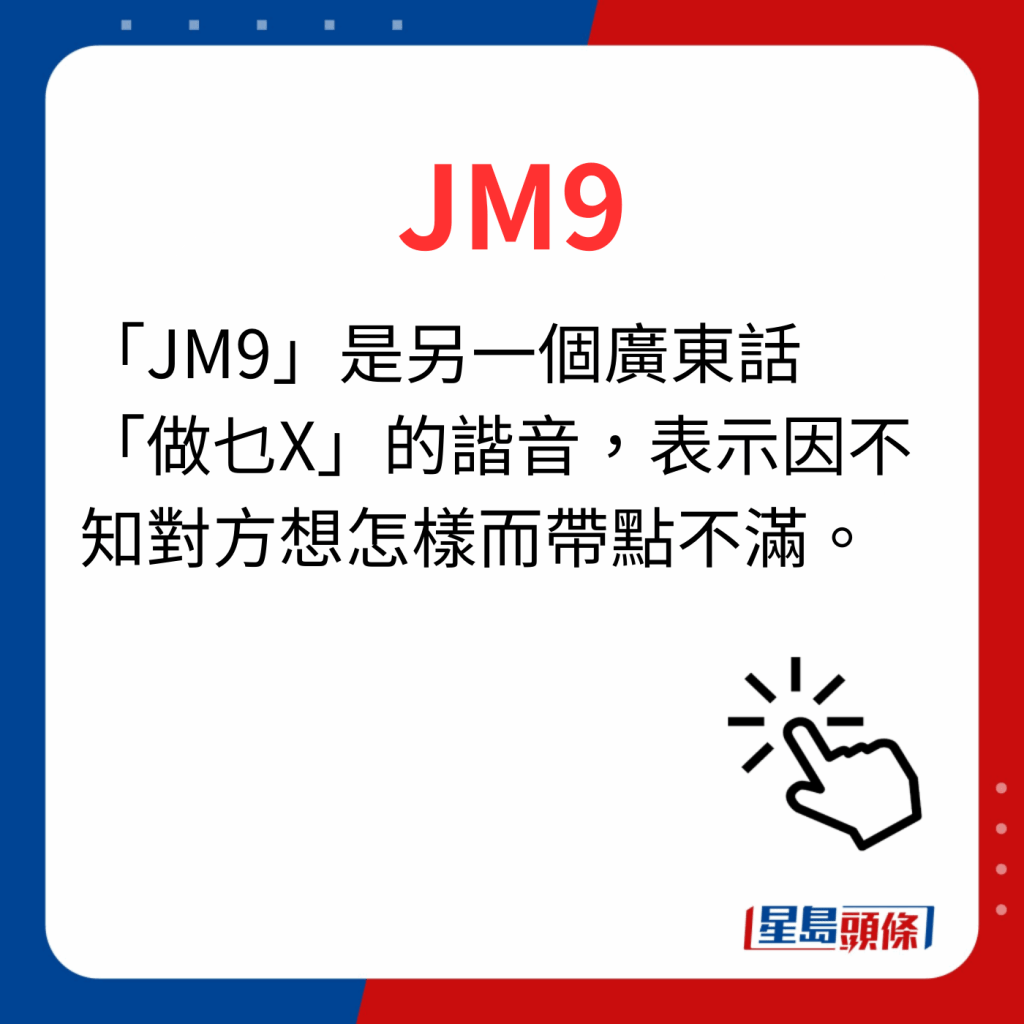 香港潮語2023 40個最新潮語之19｜JM9 「JM9」是另一個廣東話「做乜X」的諧音，表示因不知對方想怎樣而帶點不滿。