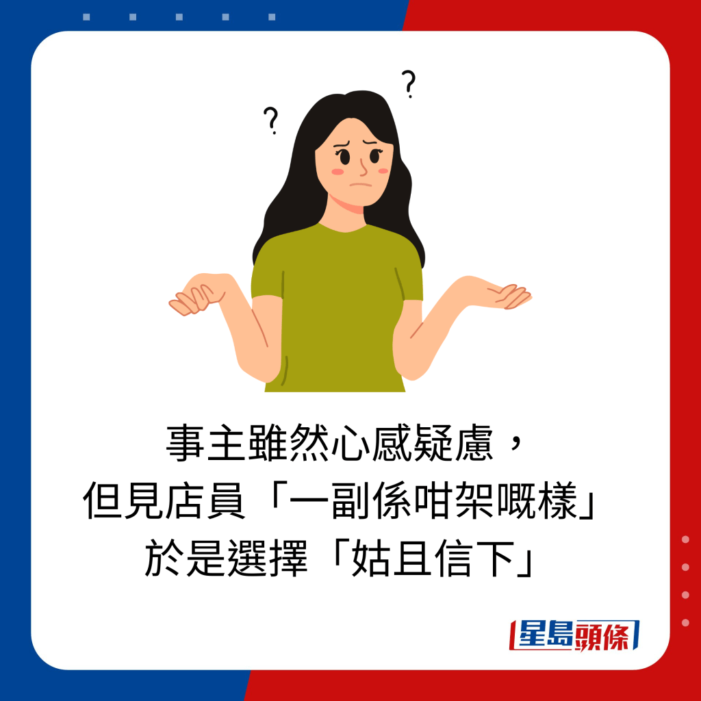 事主雖然心感疑慮， 但見店員「一副係咁架嘅樣」 於是選擇「姑且信下」