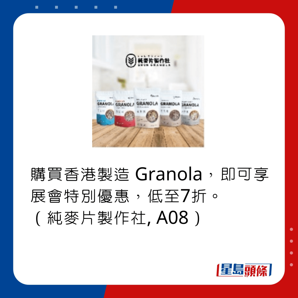 购买香港制造 Granola，即可享展会特别优惠，低至7折。 （纯麦片制作社, A08）