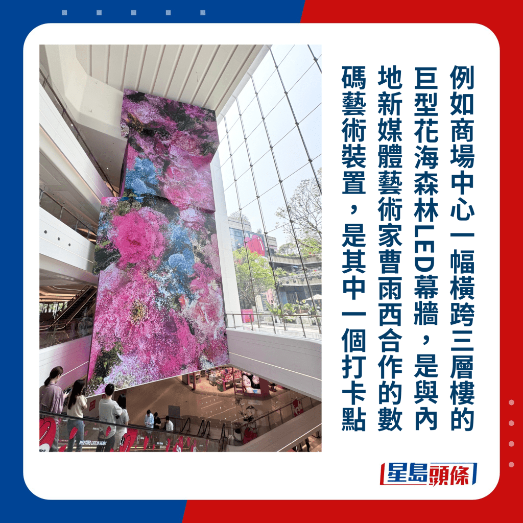 例如商场中心一幅横跨三层楼的巨型花海森林LED幕墙，是与内地新媒体艺术家曹雨西合作的数码艺术装置，是其中一个打卡点