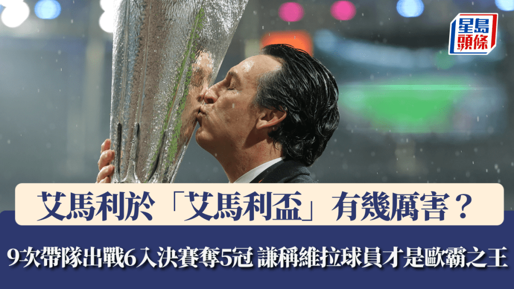 歐霸│艾馬利於「艾馬利盃」有幾厲害？ 9次帶隊出戰6入決賽奪5冠 謙稱維拉球員才是歐霸之王