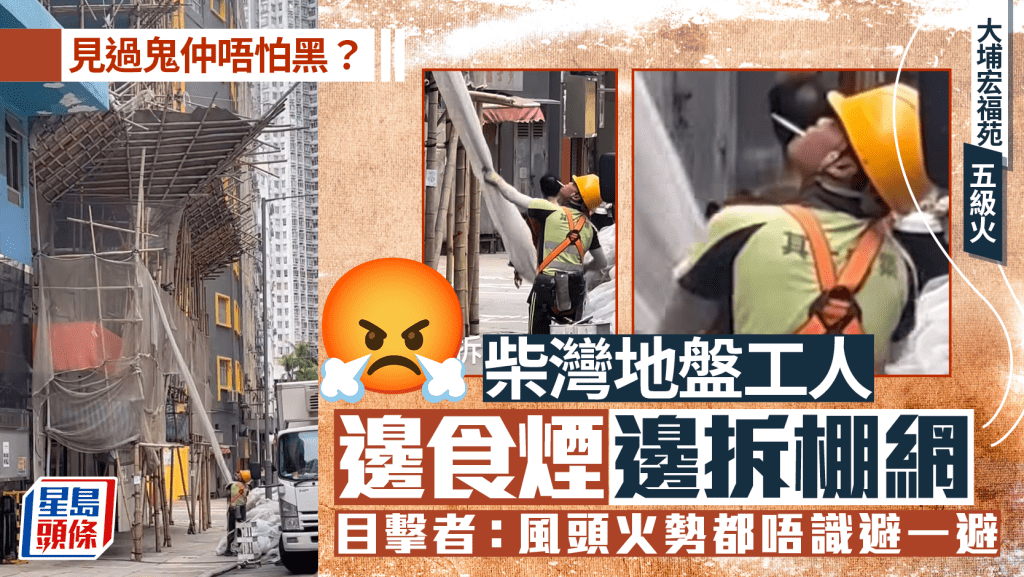 大埔宏福苑五級火︱柴灣地盤工邊食煙邊拆棚網 目擊者斥「誇張」：風頭火勢都唔識避一避