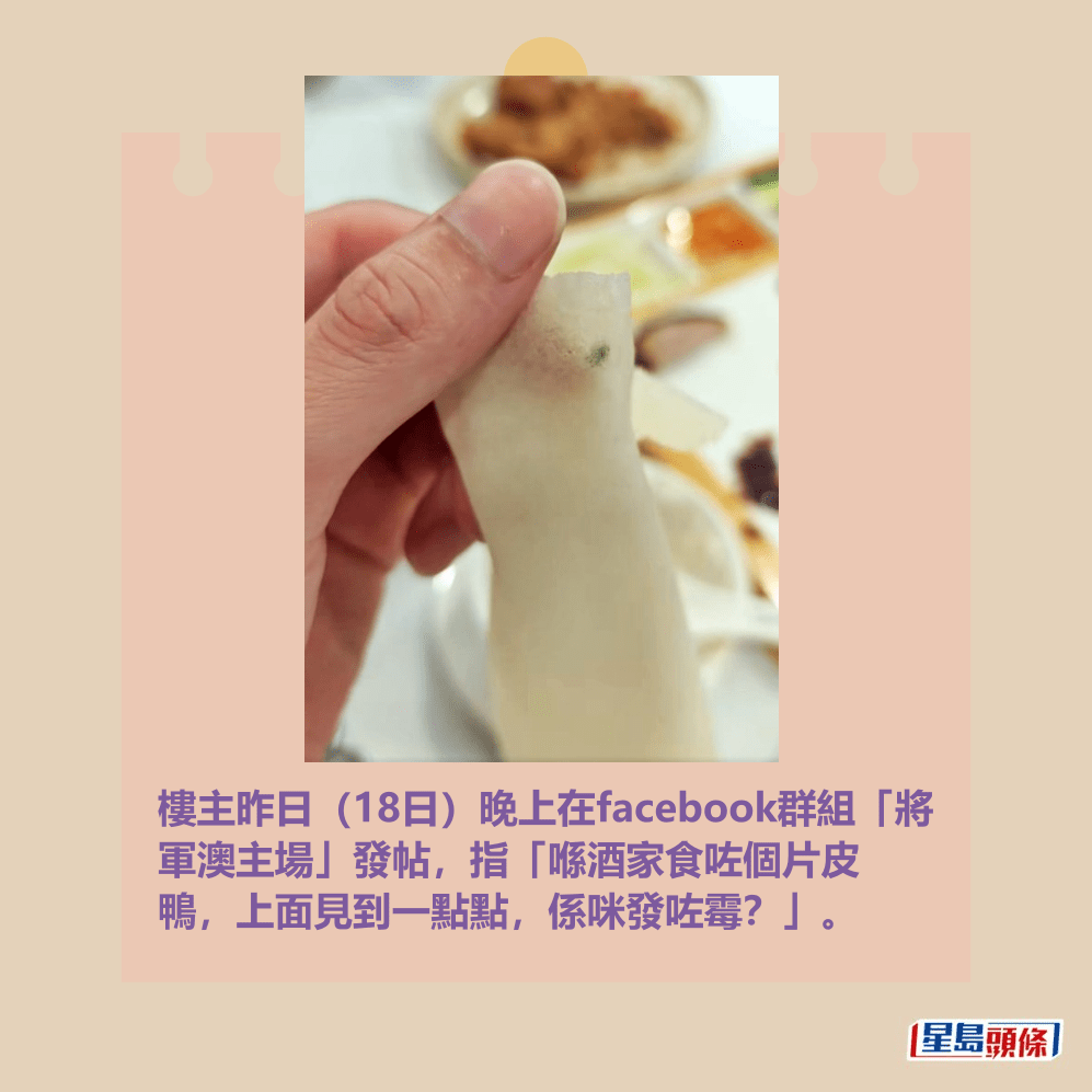 樓主昨日(18日)晚上在facebook群組「將 軍澳主場」發帖,指「喺酒家食咗個片皮 鴨,上面見到一點點,係咪發咗霉?」。fb「將軍澳主場」截圖 樓主昨日(18日)晚上在facebook群組「將 軍澳主場」發帖,指「喺酒家食咗個片皮 鴨,上面見到一點點,係咪發咗霉?」。fb「將軍澳主場」截圖
