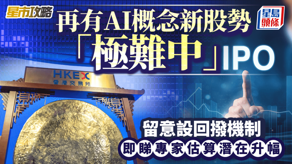 再有AI概念新股勢「極難中」 留意設回撥機制 即睇專家估算潛在升幅｜星市攻略