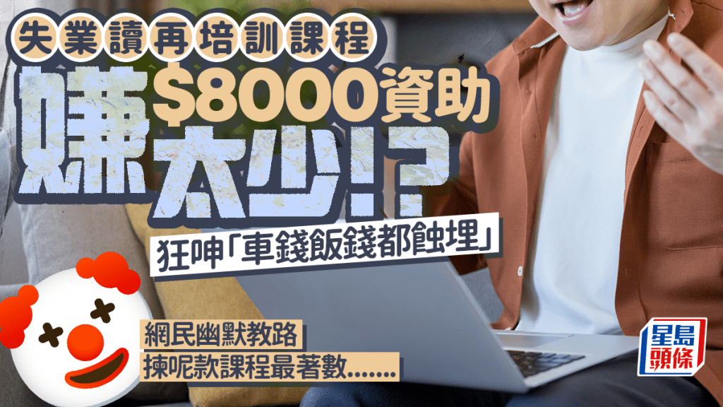 嫌$8000津貼太少？港男失業報ERB呻倒貼車飯錢 培訓中心怒轟：唔係畀你辭職靠做學生賺錢
