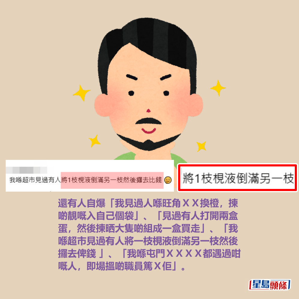 還有人自爆「我見過人喺旺角ＸＸ換橙，揀 啲靚嘅入自己個袋」、「見過有人打開兩盒 蛋，然後揀晒大隻啲組成一盒買走」、「我 喺超市見過有人將一枝梘液倒滿另一枝然後 攞去俾錢 」、「我喺屯門ＸＸＸＸ都遇過咁 嘅人，即場搵啲職員篤Ｘ佢」。Threads截圖