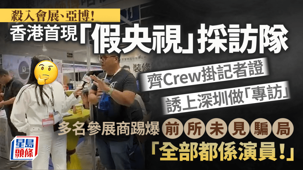 殺入會展亞博！香港首現「假央視」採訪隊 齊Crew掛記者證誘上深圳做「專訪」 多名參展商揭前所未見騙局：全部都係演員！｜Juicy叮