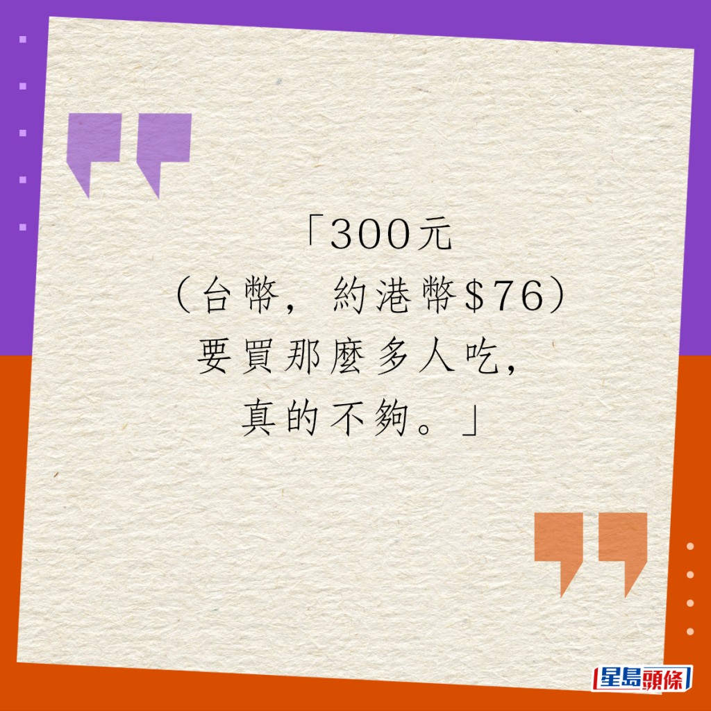 「300元（台币，约港币$76）要买那么多人吃，真的不够。」