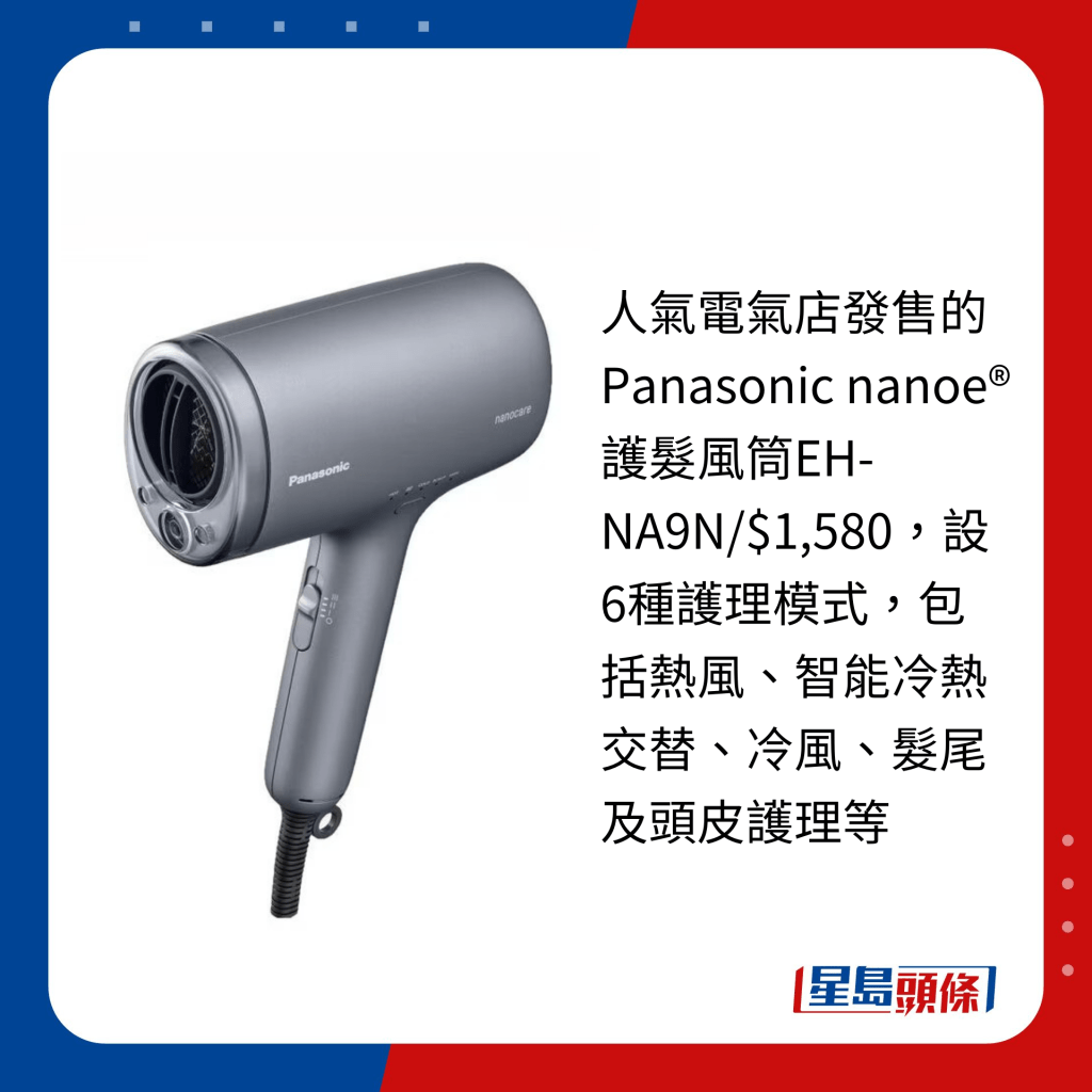 人气电气店发售的Panasonic nanoe®护发风筒EH-NA9N/$1,580，设6种护理模式，包括热风、智能冷热交替、冷风、发尾及头皮护理等