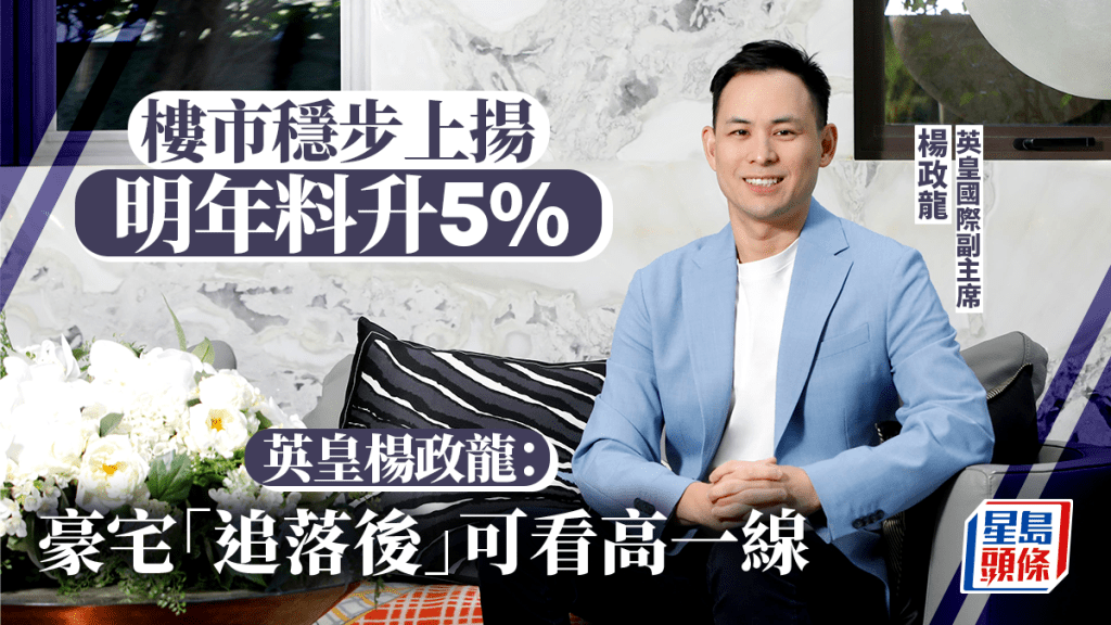 樓市穩步上揚 明年料升5% 英皇楊政龍：豪宅「追落後」可看高一線