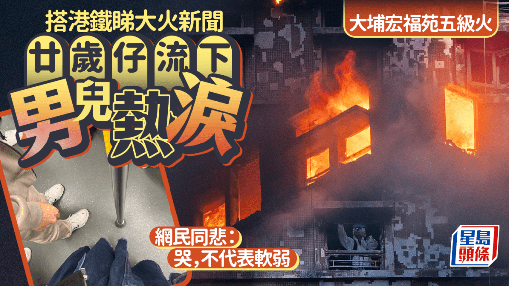 大埔宏福苑五級火｜搭港鐵睇大火新聞 廿歲仔流下男兒熱淚 網民同悲：哭，不代表軟弱