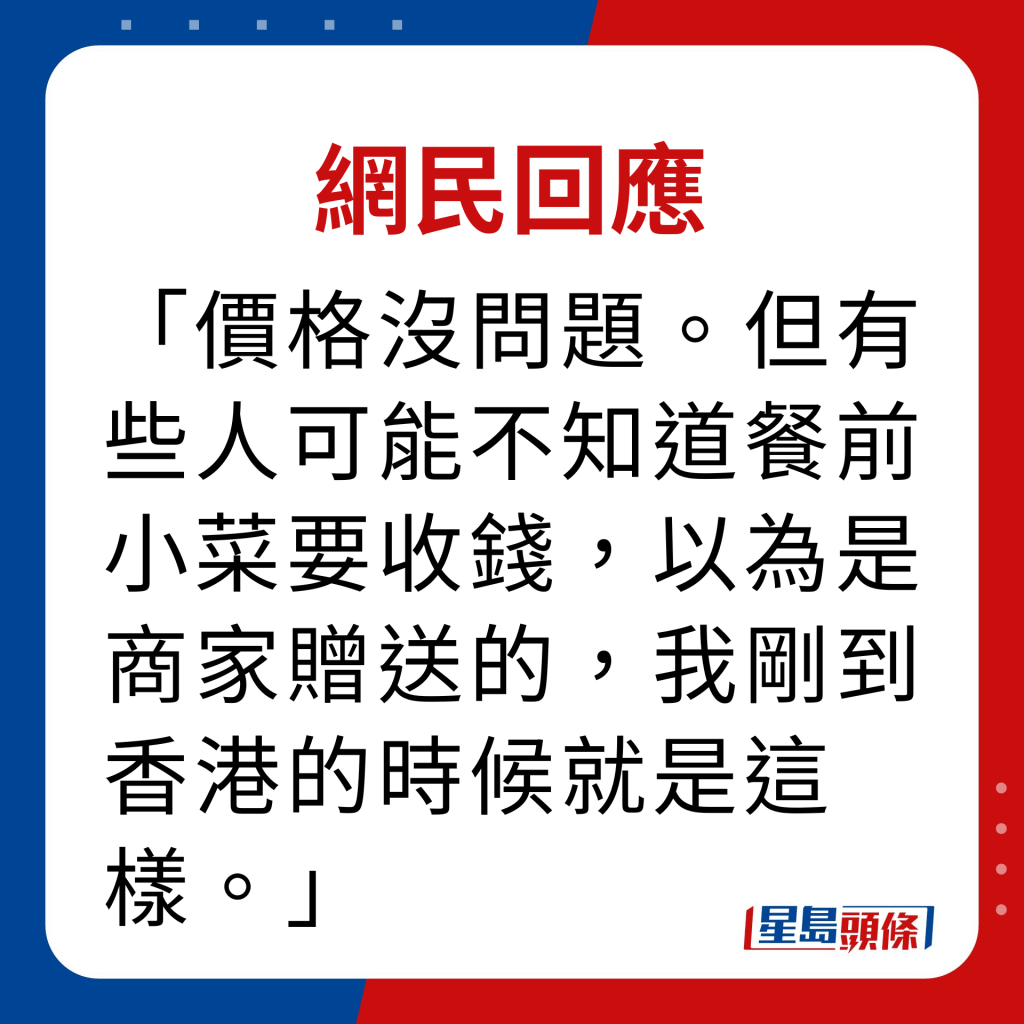 網民回應｜價格沒問題。但有些人可能不知道餐前小菜要收錢，以為是商家贈送的，我剛到香港的時候就是這樣。