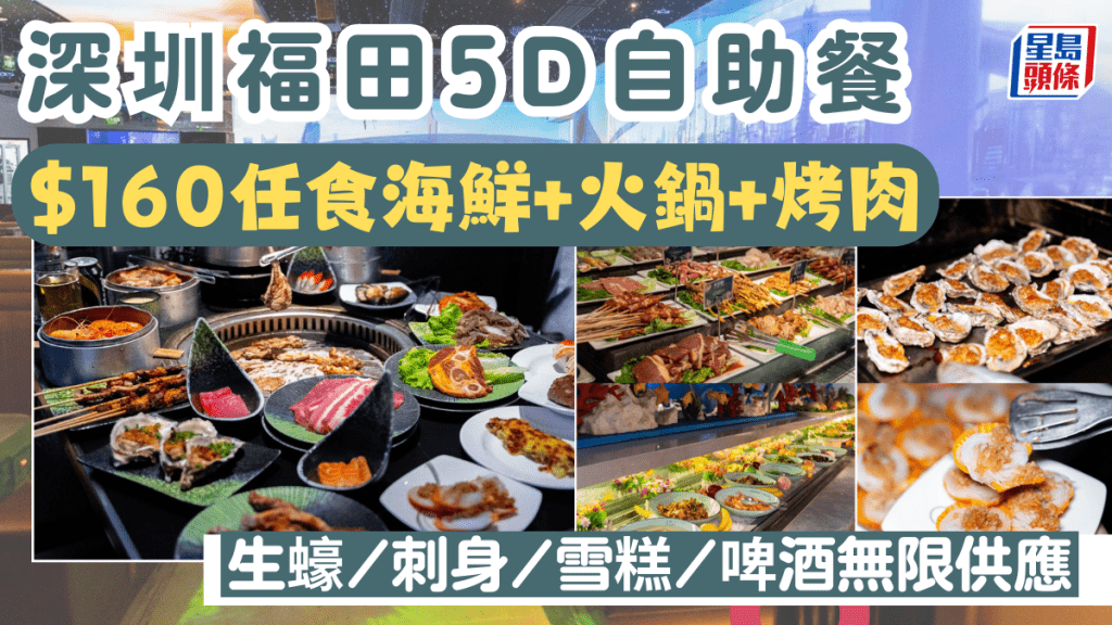 深圳福田「深鮮」5D自助餐！$160任食海鮮+火鍋+烤肉 生蠔/刺身/羊排/安格斯牛/雪糕/啤酒無限供應