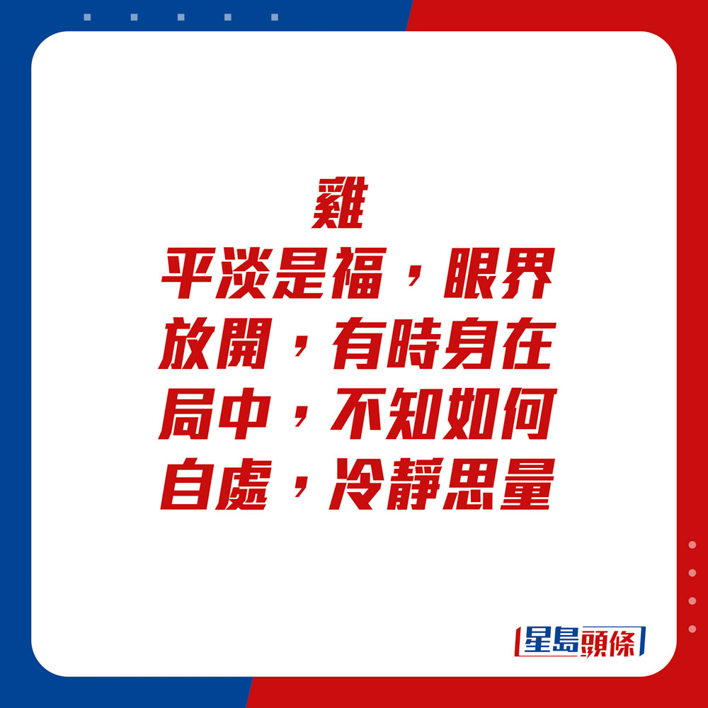 生肖运程 - 鸡：平淡是福，眼界放开。有时身在局中，不知如何自处，冷静思量。