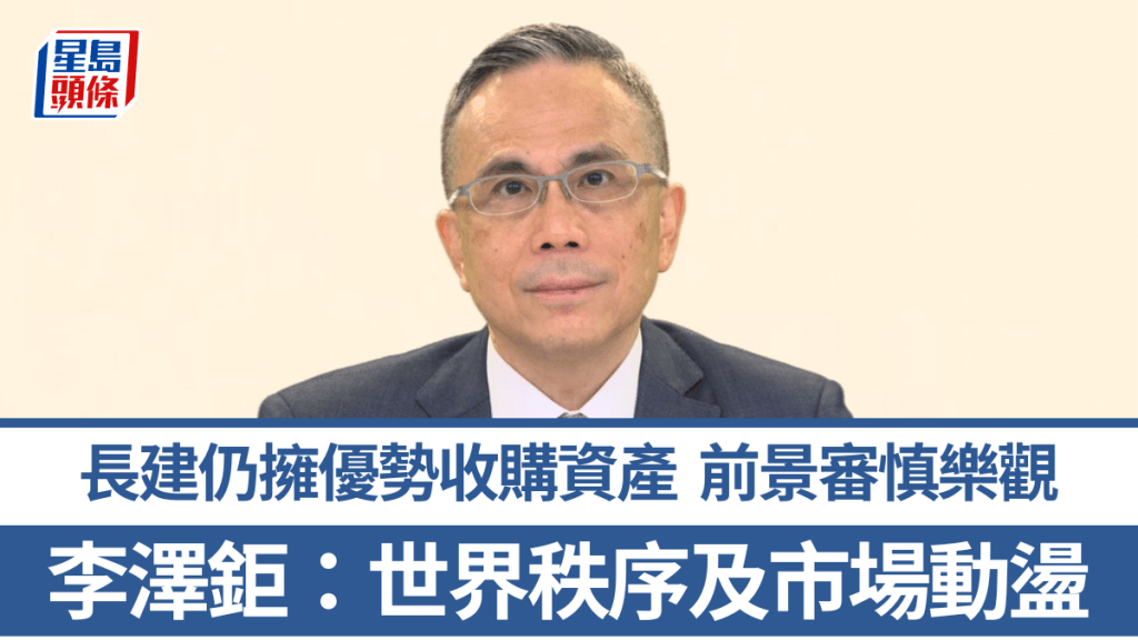 李澤鉅指世界秩序及市場動盪 長建仍擁優勢收購資產 業務前景審慎樂觀