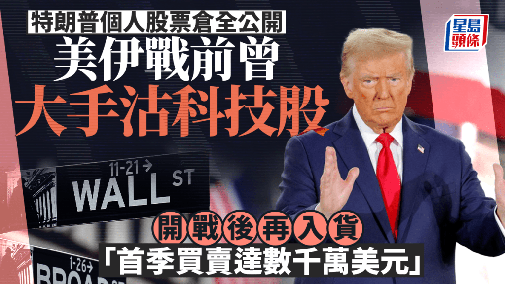 特朗普个人股票仓全公开 美伊战前曾大手沽科技股 开战后再入货 「首季买卖达数千万美元」