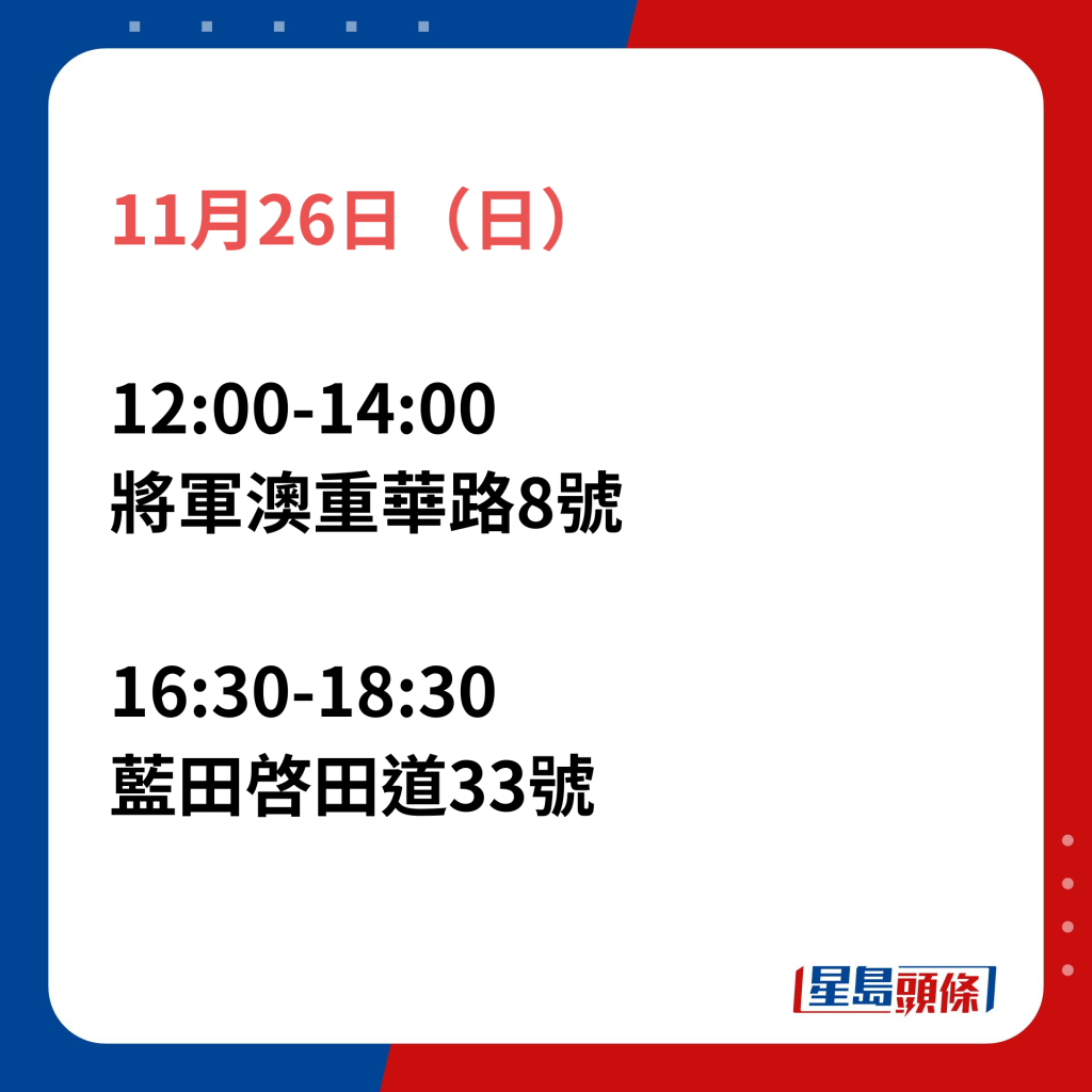 11月26日（日）；12:00-14:00將軍澳重華路8號；16:30-18:30藍田啓田道33號