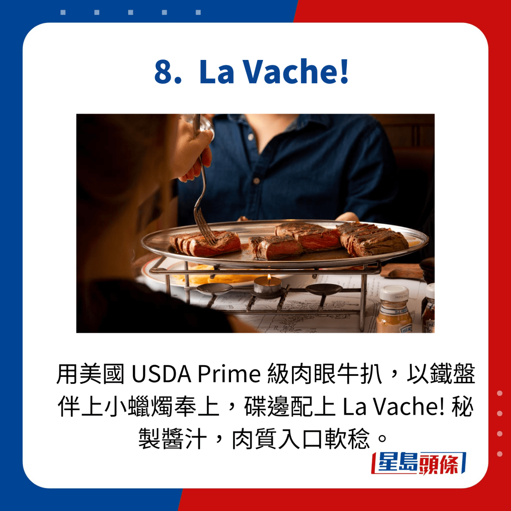 用美國 USDA Prime 級肉眼牛扒，以鐵盤伴上小蠟燭奉上，碟邊配上 La Vache! 秘製醬汁，肉質入口軟稔。