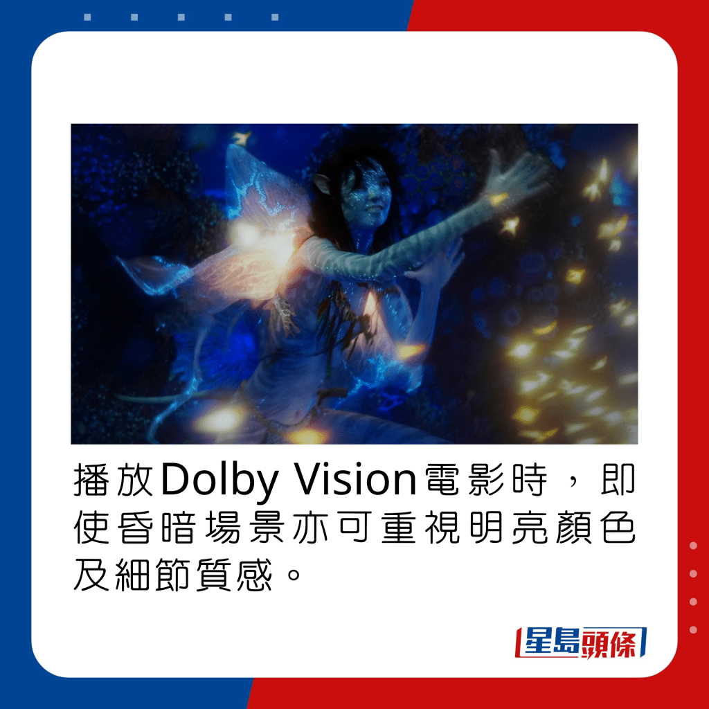 播放Dolby Vision电影时，即使昏暗场景亦可重视明亮颜色及细节质感。