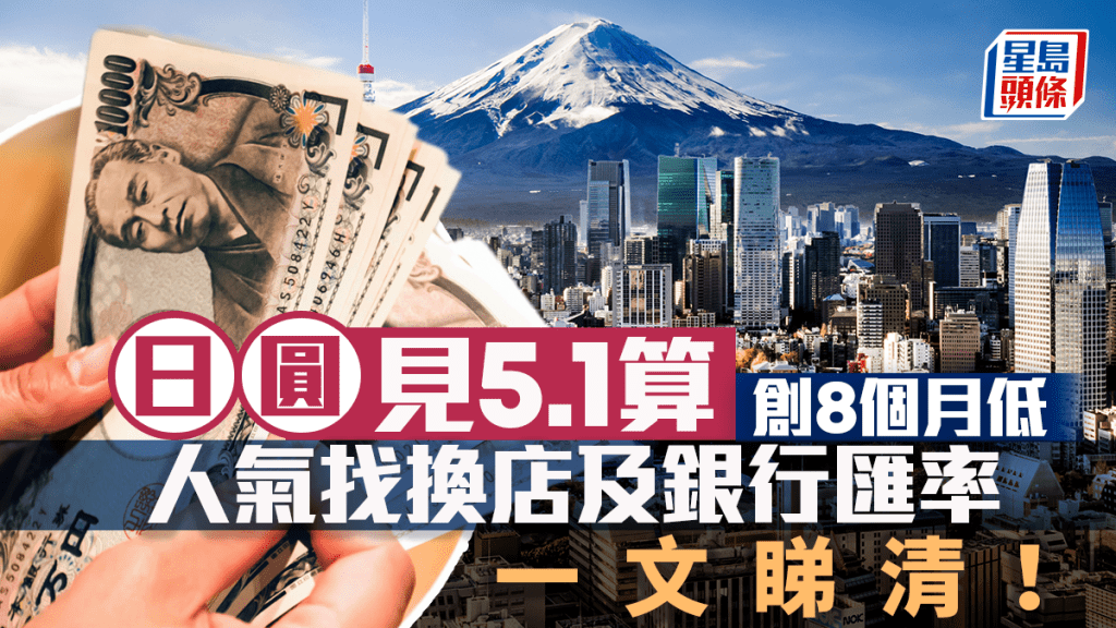 遊日唱Yen｜日圓5.1算創8個月低 或跌至5算邊緣 一文睇清人氣找換店+銀行最新日圓匯率