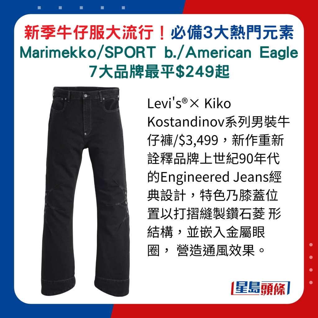 Levi's®× Kiko Kostandinov系列男裝牛仔褲/$3,499，新作重新詮釋品牌上世紀90年代的Engineered Jeans經典設計，特色乃膝蓋位置以打摺縫製鑽石菱 形結構，並嵌入金屬眼圈， 營造通風效果。