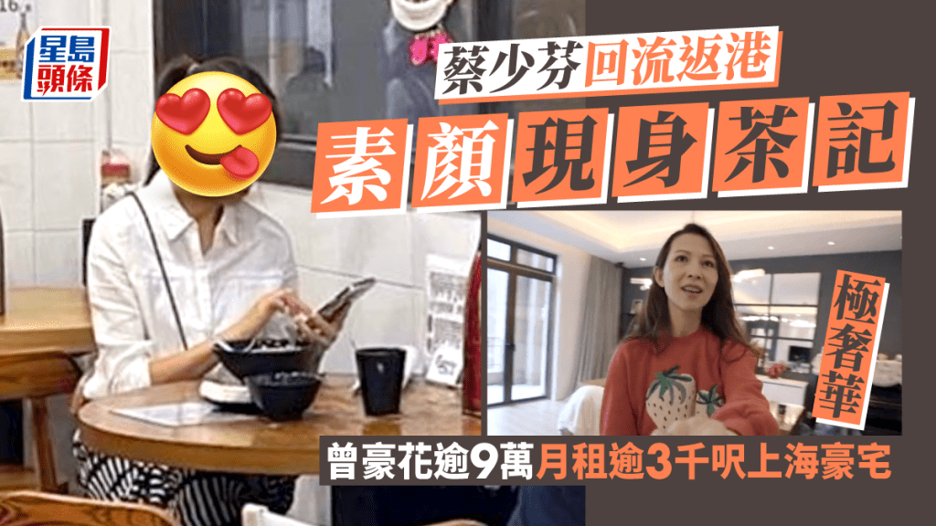 蔡少芬回流返港素顏現身茶記 曾花9萬3千元月租逾3千呎上海豪宅極奢華
