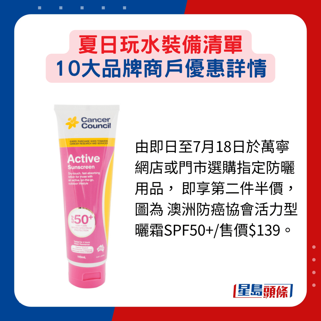 由即日至7月18日於萬寧網店或門市選購指定防曬用品， 即享第二件半價，圖為 澳洲防癌協會活力型 曬霜SPF50+/售價$139。