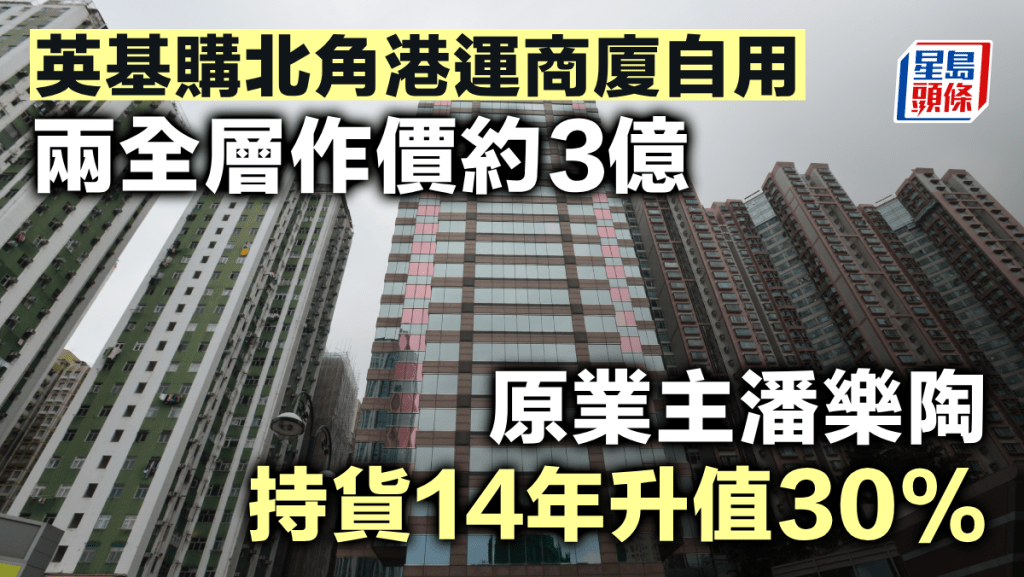 英基購北角港運商廈自用 兩全層作價約3億 原業主潘樂陶持貨14年升值30%