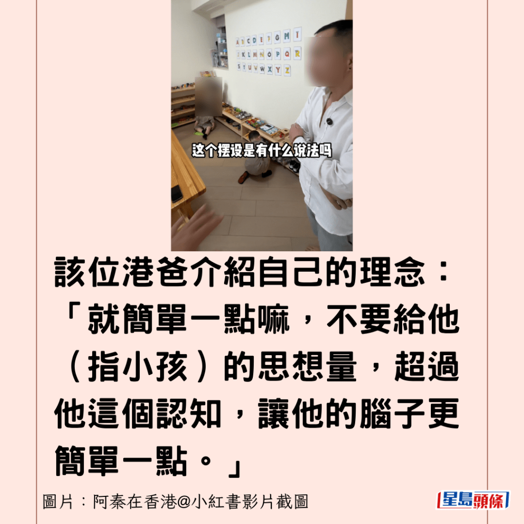 該位港爸介紹自己的理念：「就簡單一點嘛，不要給他（指小孩）的思想量，超過他這個認知，讓他的腦子更簡單一點。」