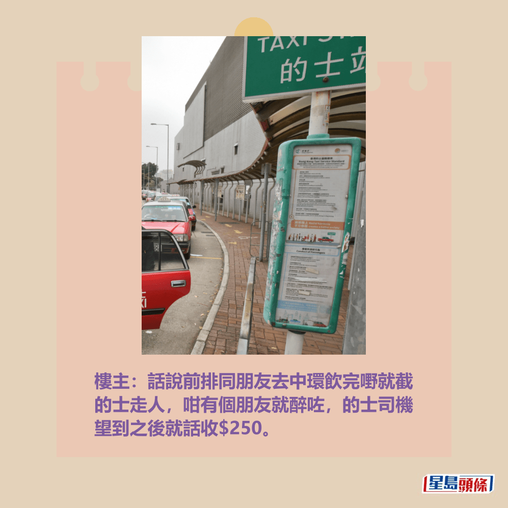 樓主:話說前排同朋友去中環飲完嘢就截 的士走人,咁有個朋友就醉咗,的士司機 望到之後就話收$250。資料圖片 樓主:話說前排同朋友去中環飲完嘢就截 的士走人,咁有個朋友就醉咗,的士司機 望到之後就話收$250。資料圖片