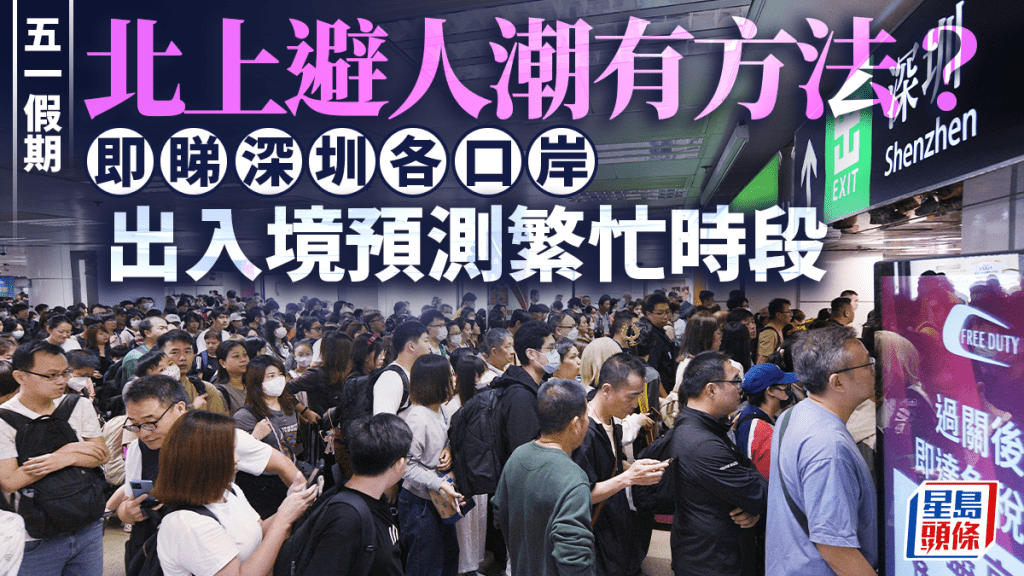 「5.1」假期︱料30日傍晚現港人北上高峰 一文睇清深圳各口岸出入境繁忙時段