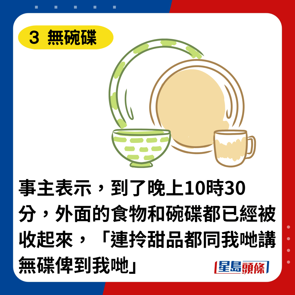 事主表示，到了晚上10時30分，外面的食物和碗碟都已經被收起來，「連拎甜品都同我哋講無碟俾到我哋」