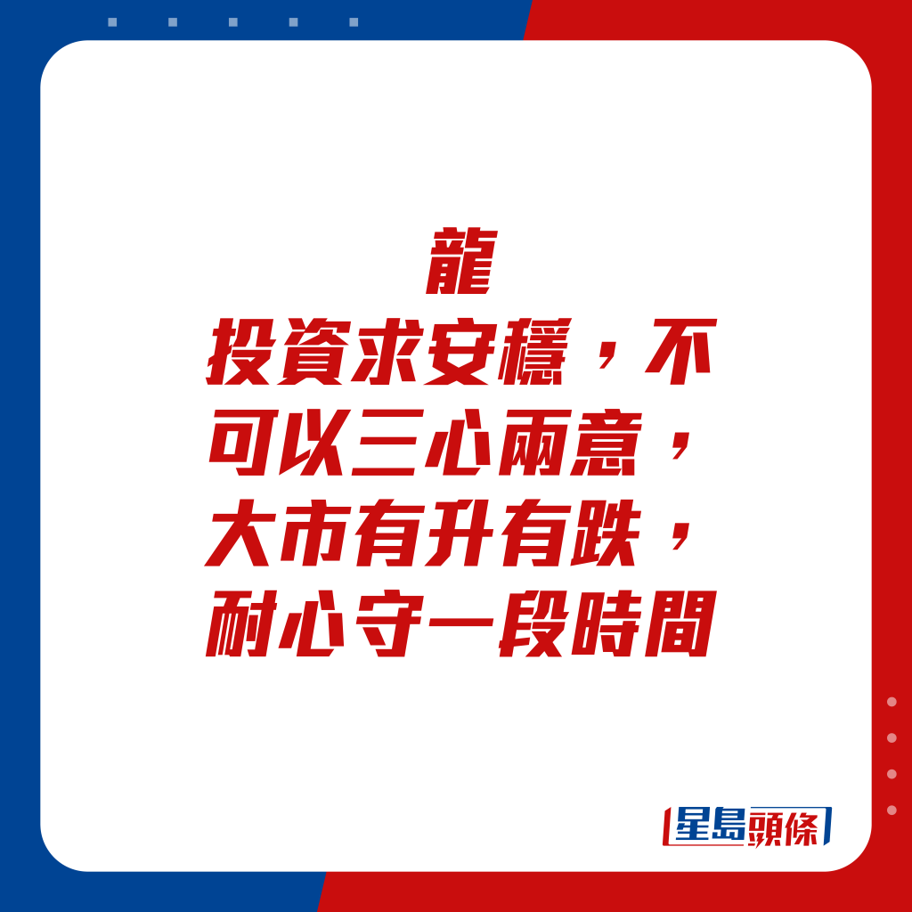 生肖運程 - 龍：投資求安穩，不可以三心兩意，大市有升有跌，耐心守一段時間。