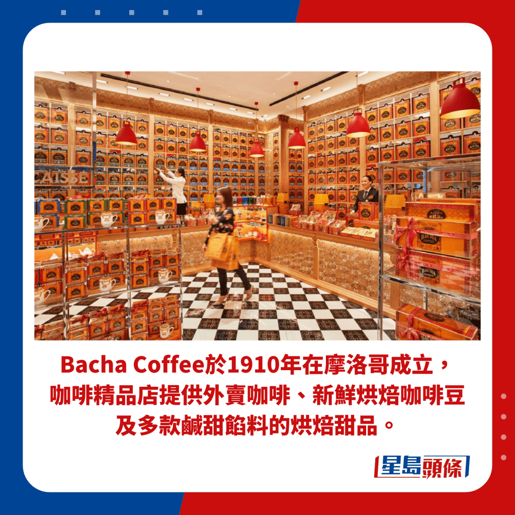 Bacha Coffee於1910年在摩洛哥成立， 咖啡精品店提供外賣咖啡、新鮮烘焙咖啡豆 及多款鹹甜餡料的烘焙甜品。