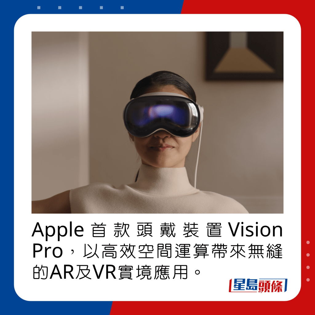 Apple首款头戴装置Vision Pro，以高效空间运算带来无缝的AR及VR实境应用。