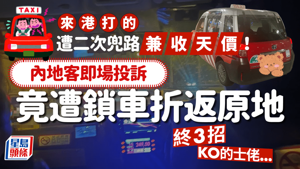 内地客搭的士遭兜路+收天价！司机不满投诉竟锁车折返原地 事主报警+沿途做3事终成功解决