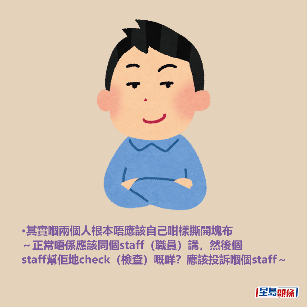 •其實嗰兩個人根本唔應該自己咁樣撕開塊布 ~正常唔係應該同個staff(職員)講,然後個 staff幫佢地check(檢查)嘅咩?應該投訴嗰個staff~ •其實嗰兩個人根本唔應該自己咁樣撕開塊布 ~正常唔係應該同個staff(職員)講,然後個 staff幫佢地check(檢查)嘅咩?應該投訴嗰個staff~