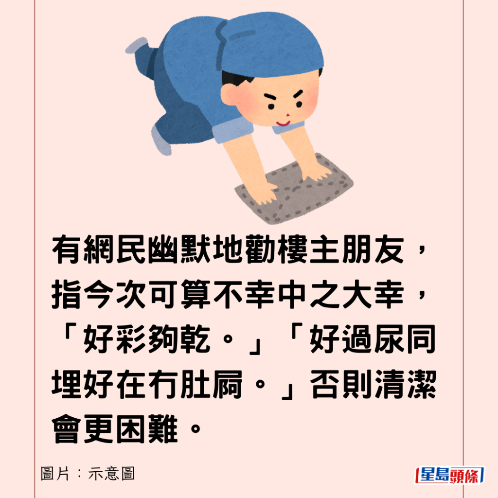  有網民幽默地勸樓主朋友，指今次可算不幸中之大幸，「好彩夠乾。」「好過尿同埋好在冇肚屙。」否則清潔會更困難。