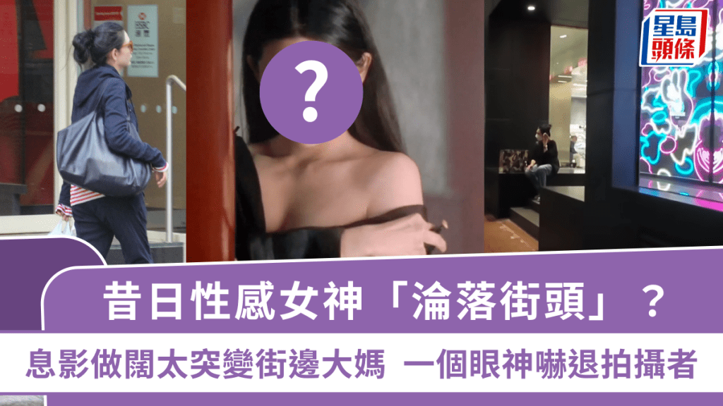 昔日性感女神「淪落街頭」？息影做闊太突變街邊大媽  一個眼神嚇退拍攝者
