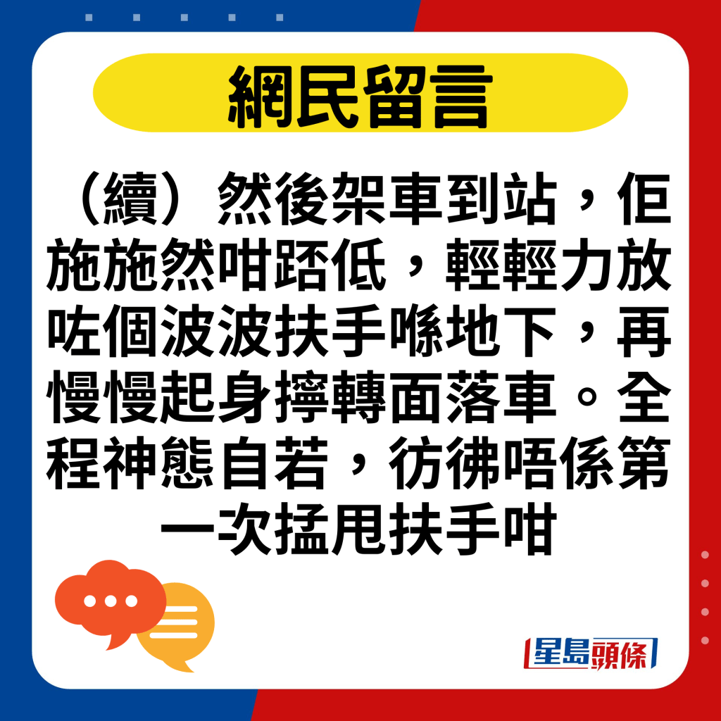 （續）然後架車到站，佢施施然咁踎低，輕輕力放咗個波波扶手喺地下，再慢慢起身擰轉面落車。全程神態自若，彷彿唔係第一次掹甩扶手咁