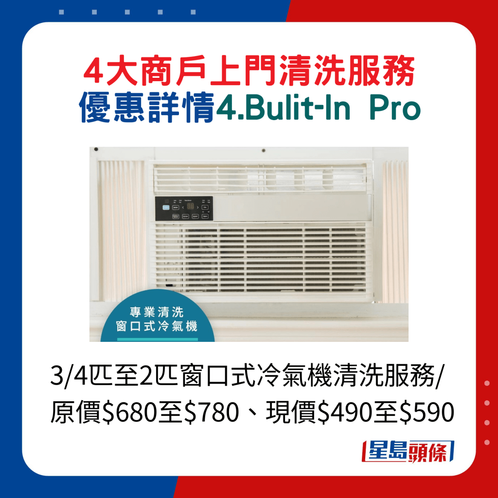 4. Bult-In Pro：3/4匹至2匹窗口式冷氣機清洗服務/原價$680至$780、現價$490至$590