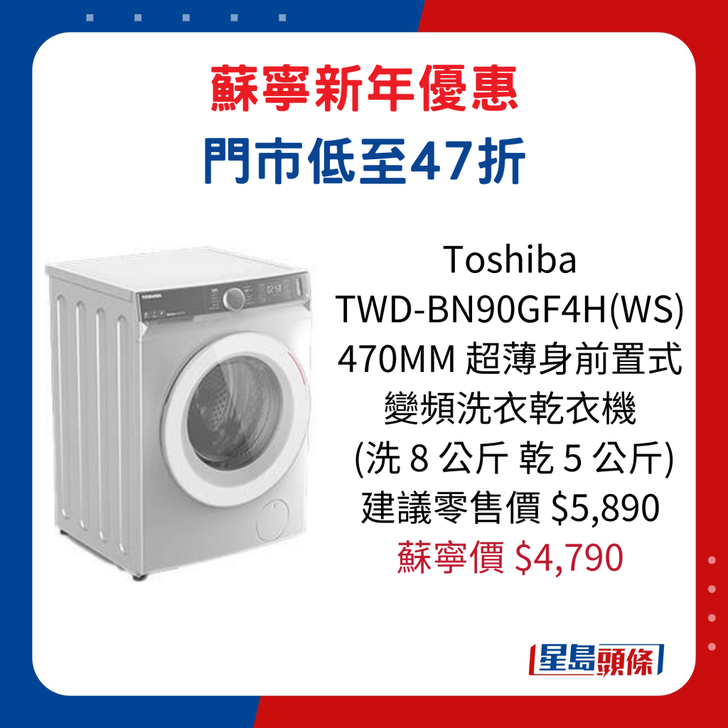Toshiba   TWD-BN90GF4H(WS) 470MM 超薄身前置式变频洗衣乾衣机  (洗 8 公斤 乾 5 公斤)/ 建议零售价$5,890、苏宁价$4,790。   