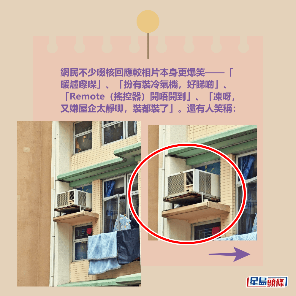網民不少啜核回應較相片本身更爆笑——「 暖爐嚟㗎」、「扮有裝冷氣機,好睇啲」、 「Remote(搖控器)開唔開到」、「凍呀, 又嫌屋企太靜唧,裝都裝了」。還有人笑稱:fb「大埔 TAI PO」截圖 網民不少啜核回應較相片本身更爆笑——「 暖爐嚟㗎」、「扮有裝冷氣機,好睇啲」、 「Remote(搖控器)開唔開到」、「凍呀, 又嫌屋企太靜唧,裝都裝了」。還有人笑稱:fb「大埔 TAI PO」截圖